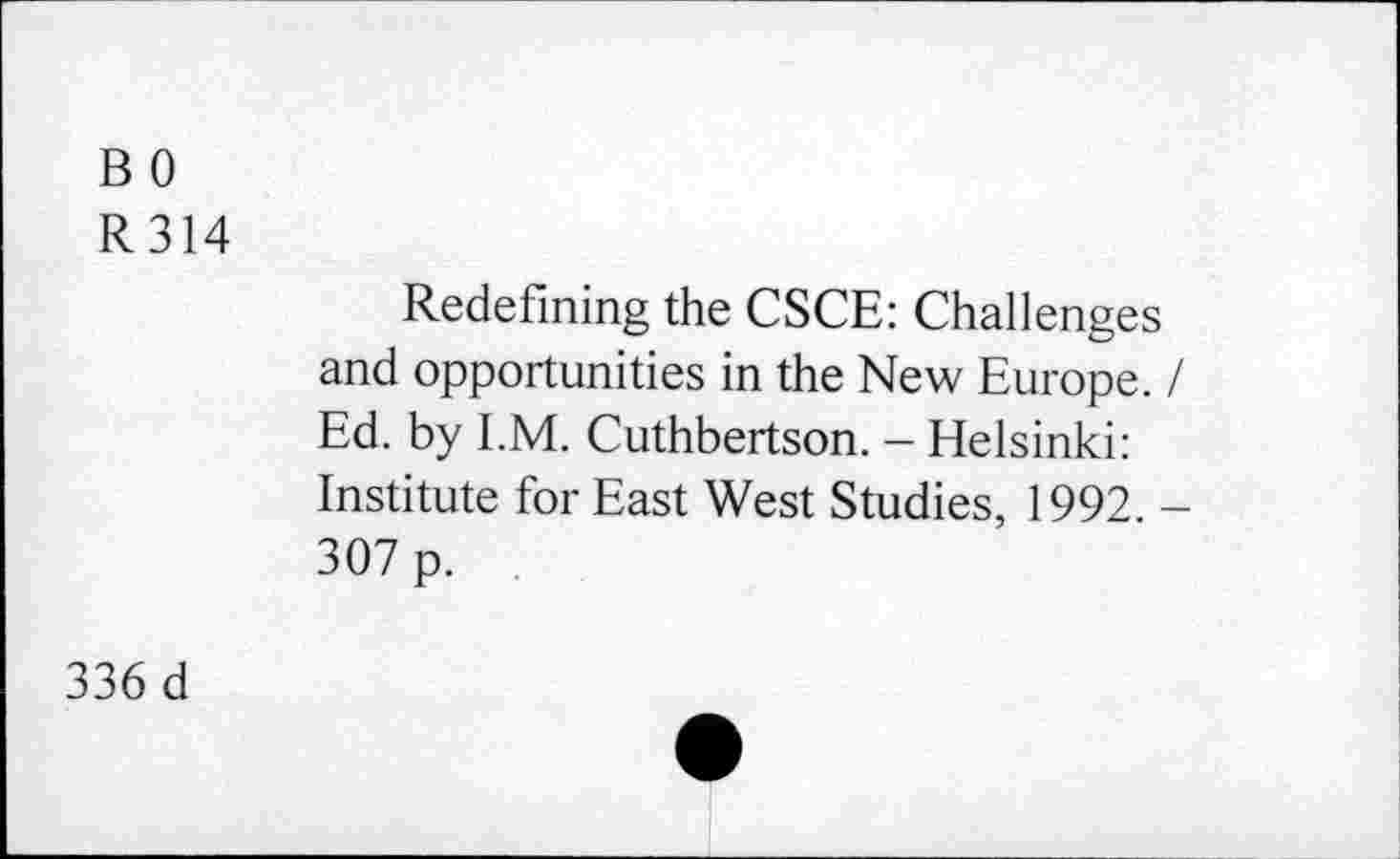 ﻿B 0
R314
Redefining the CSCE: Challenges and opportunities in the New Europe. / Ed. by I.M. Cuthbertson. - Helsinki: Institute for East West Studies, 1992. -307 p.
336 d